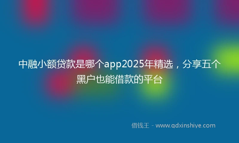 中融小额贷款是哪个app2025年精选，分享五个黑户也能借款的平台