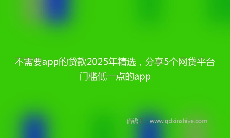 不需要app的贷款2025年精选，分享5个网贷平台门槛低一点的app