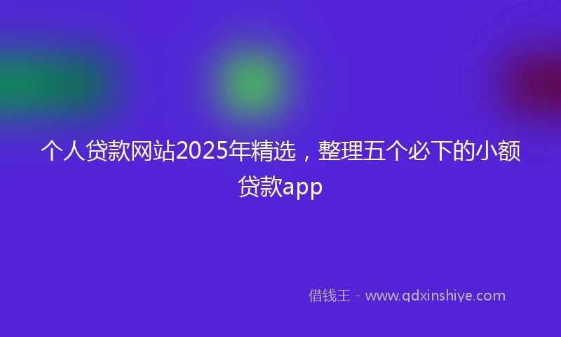 个人贷款网站2025年精选，整理五个必下的小额贷款app