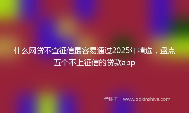 什么网贷不查征信最容易通过2025年精选，盘点五个不上征信的贷款app