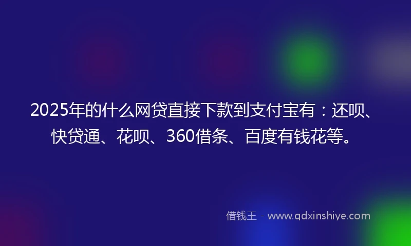 2025年的什么网贷直接下款到支付宝有：还呗、快贷通、花呗、360借条、百度有钱花等。