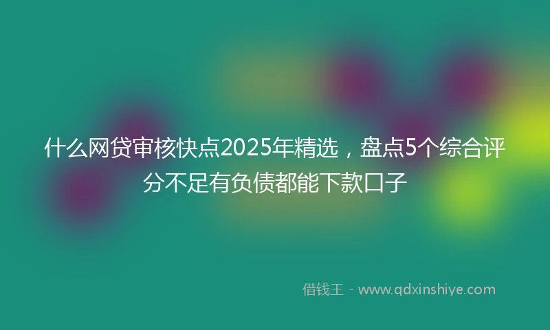 什么网贷审核快点2025年精选，盘点5个综合评分不足有负债都能下款口子