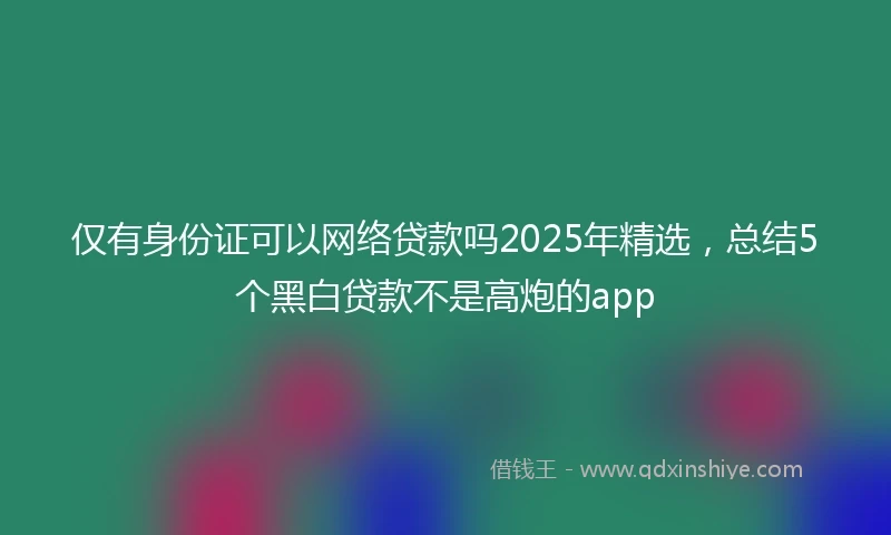 仅有身份证可以网络贷款吗2025年精选，总结5个黑白贷款不是高炮的app