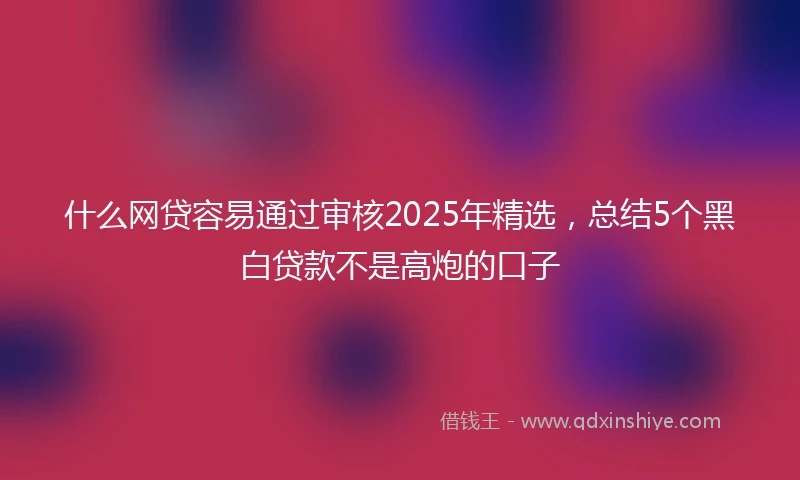 什么网贷容易通过审核2025年精选，总结5个黑白贷款不是高炮的口子