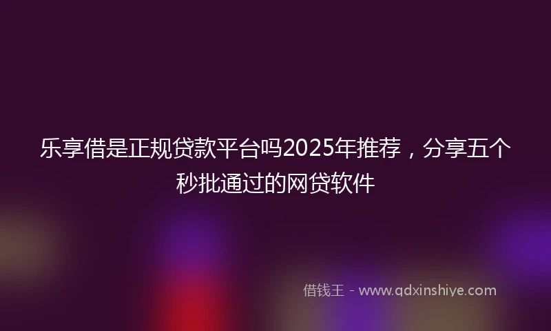乐享借是正规贷款平台吗2025年推荐，分享五个秒批通过的网贷软件