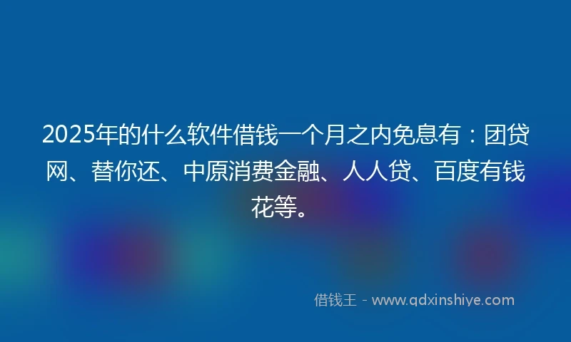 2025年的什么软件借钱一个月之内免息有：团贷网、替你还、中原消费金融、人人贷、百度有钱花等。