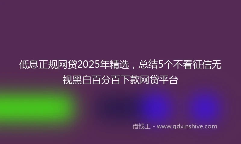 低息正规网贷2025年精选，总结5个不看征信无视黑白百分百下款网贷平台
