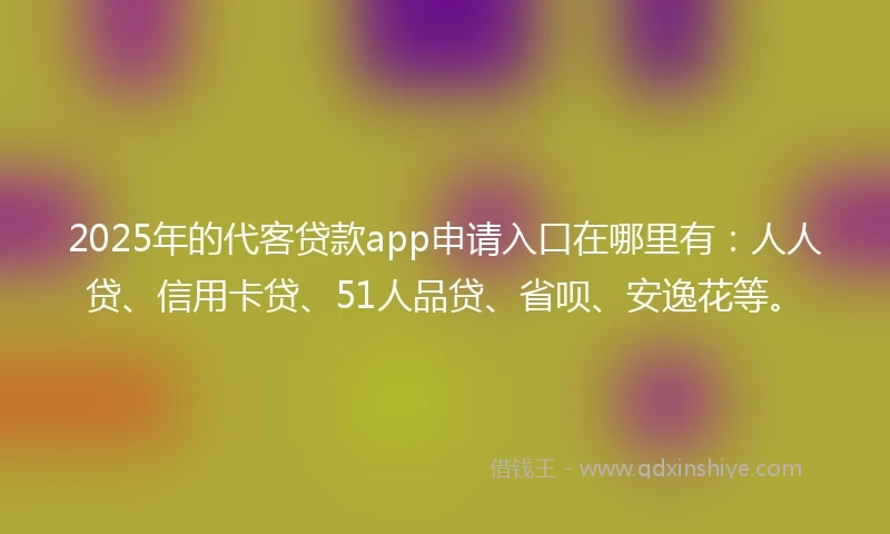 2025年的代客贷款app申请入口在哪里有：人人贷、信用卡贷、51人品贷、省呗、安逸花等。