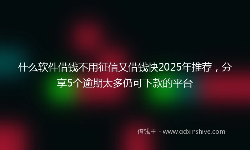 什么软件借钱不用征信又借钱快2025年推荐，分享5个逾期太多仍可下款的平台
