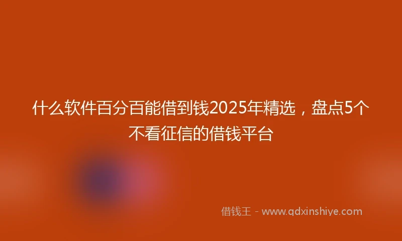 什么软件百分百能借到钱2025年精选，盘点5个不看征信的借钱平台