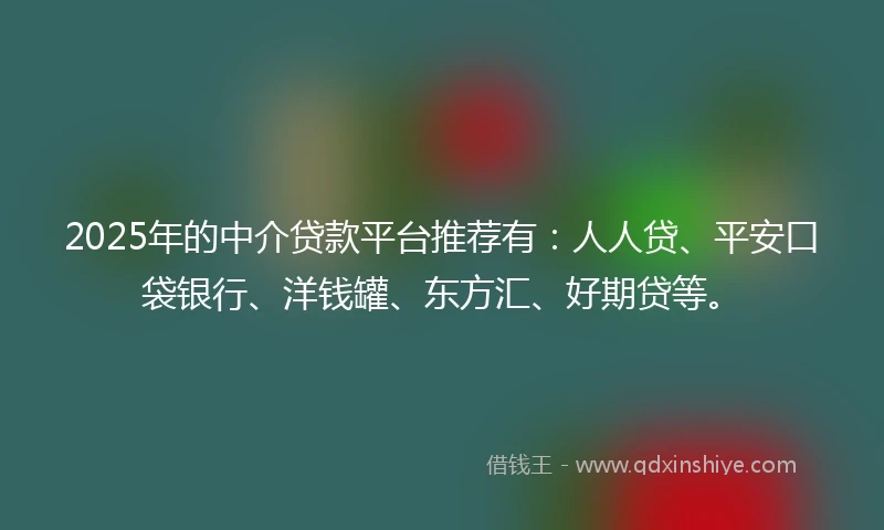 2025年的中介贷款平台推荐有：人人贷、平安口袋银行、洋钱罐、东方汇、好期贷等。