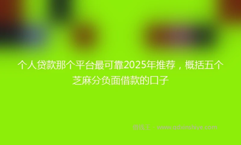 个人贷款那个平台最可靠2025年推荐，概括五个芝麻分负面借款的口子