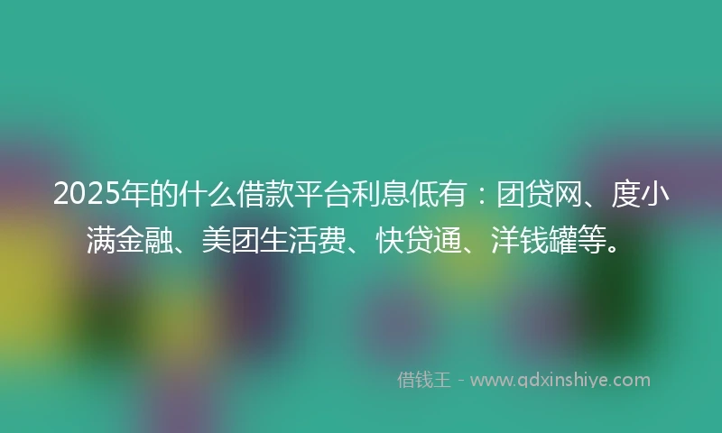 2025年的什么借款平台利息低有：团贷网、度小满金融、美团生活费、快贷通、洋钱罐等。