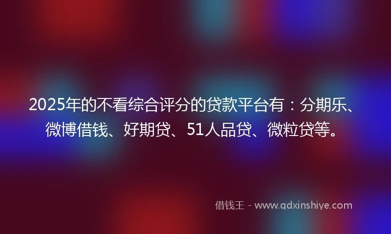 2025年的不看综合评分的贷款平台有：分期乐、微博借钱、好期贷、51人品贷、微粒贷等。