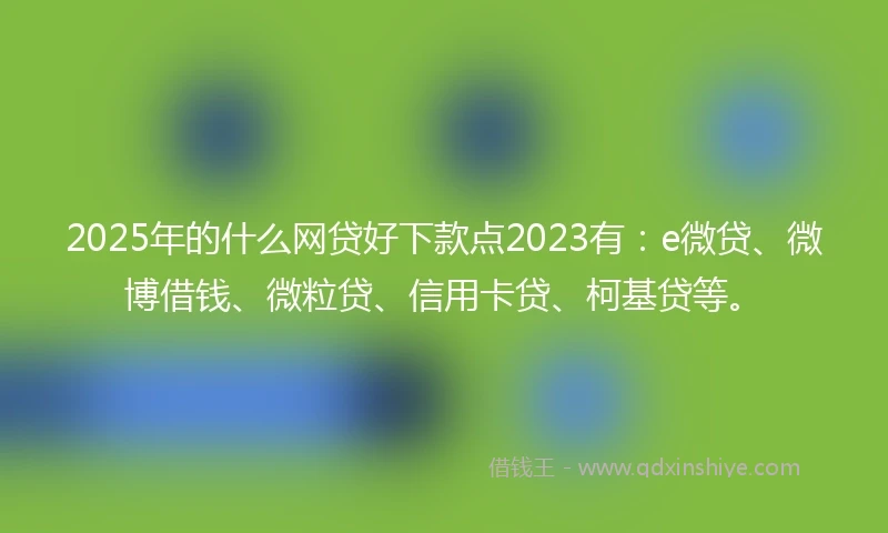 2025年的什么网贷好下款点2023有：e微贷、微博借钱、微粒贷、信用卡贷、柯基贷等。