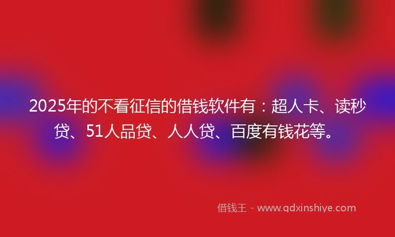 2025年的不看征信的借钱软件有：超人卡、读秒贷、51人品贷、人人贷、百度有钱花等。