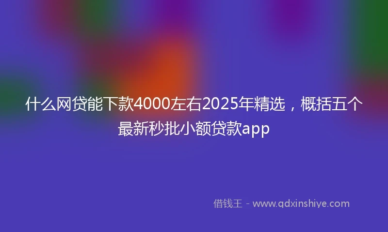 什么网贷能下款4000左右2025年精选，概括五个最新秒批小额贷款app