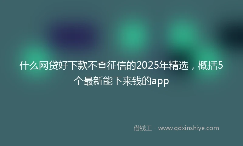 什么网贷好下款不查征信的2025年精选，概括5个最新能下来钱的app