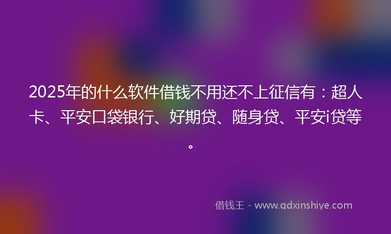 2025年的什么软件借钱不用还不上征信有：超人卡、平安口袋银行、好期贷、随身贷、平安i贷等。