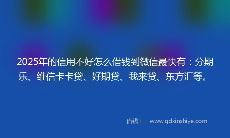 2025年的信用不好怎么借钱到微信最快有：分期乐、维信卡卡贷、好期贷、我来贷、东方汇等。