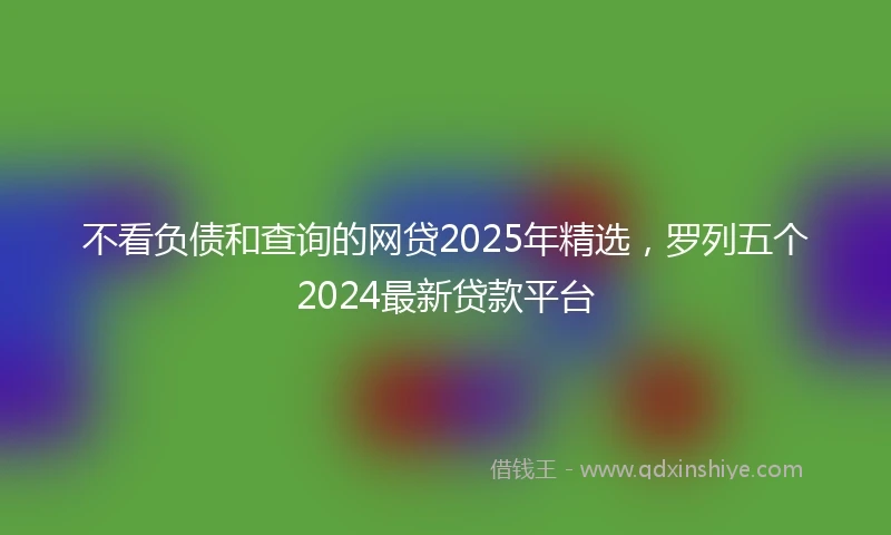 不看负债和查询的网贷2025年精选，罗列五个2024最新贷款平台