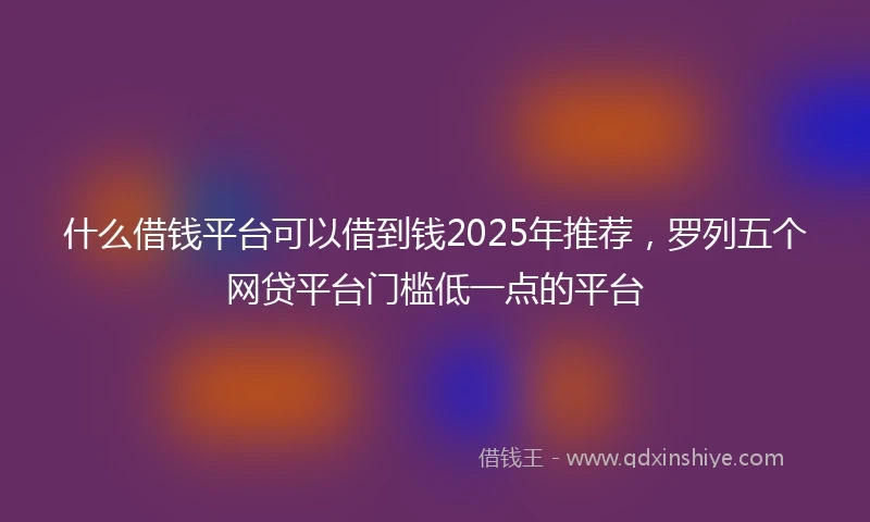 什么借钱平台可以借到钱2025年推荐，罗列五个网贷平台门槛低一点的平台