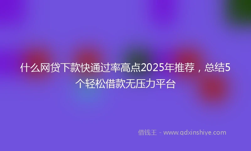 什么网贷下款快通过率高点2025年推荐，总结5个轻松借款无压力平台