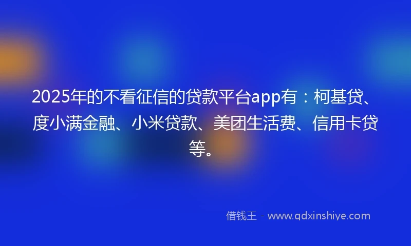 2025年的不看征信的贷款平台app有：柯基贷、度小满金融、小米贷款、美团生活费、信用卡贷等。