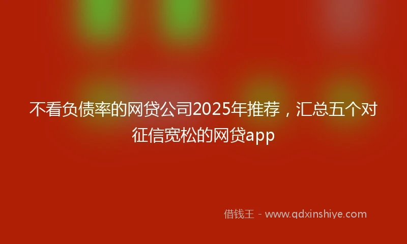 不看负债率的网贷公司2025年推荐，汇总五个对征信宽松的网贷app