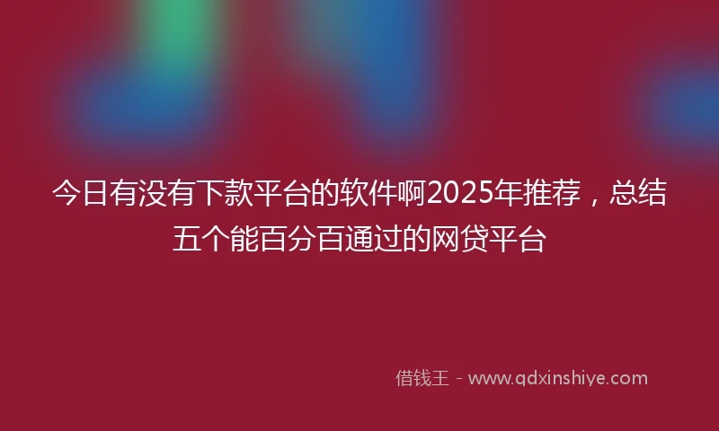 今日有没有下款平台的软件啊2025年推荐，总结五个能百分百通过的网贷平台