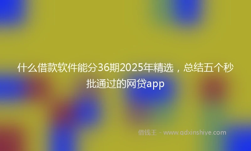 什么借款软件能分36期2025年精选，总结五个秒批通过的网贷app