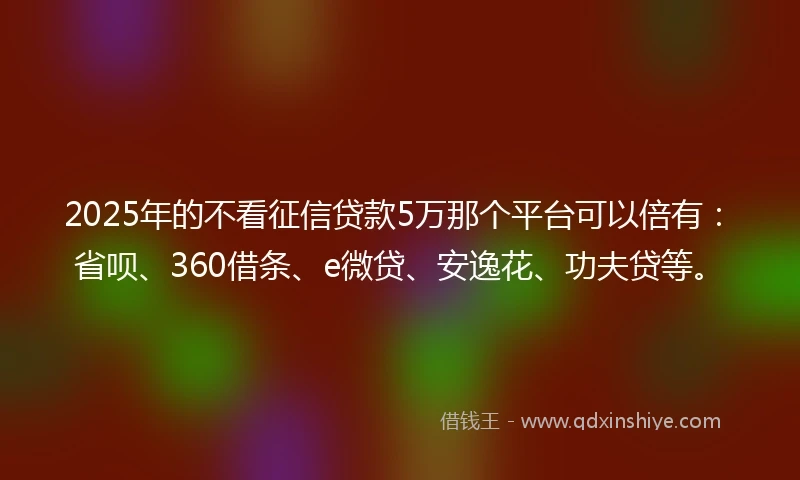 2025年的不看征信贷款5万那个平台可以倍有：省呗、360借条、e微贷、安逸花、功夫贷等。