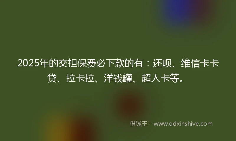 2025年的交担保费必下款的有：还呗、维信卡卡贷、拉卡拉、洋钱罐、超人卡等。