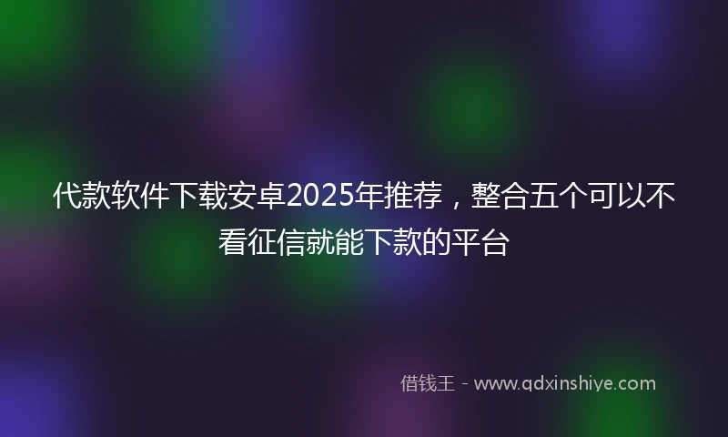 代款软件下载安卓2025年推荐，整合五个可以不看征信就能下款的平台