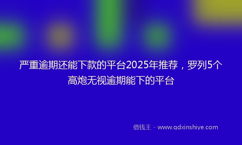 严重逾期还能下款的平台2025年推荐，罗列5个高炮无视逾期能下的平台