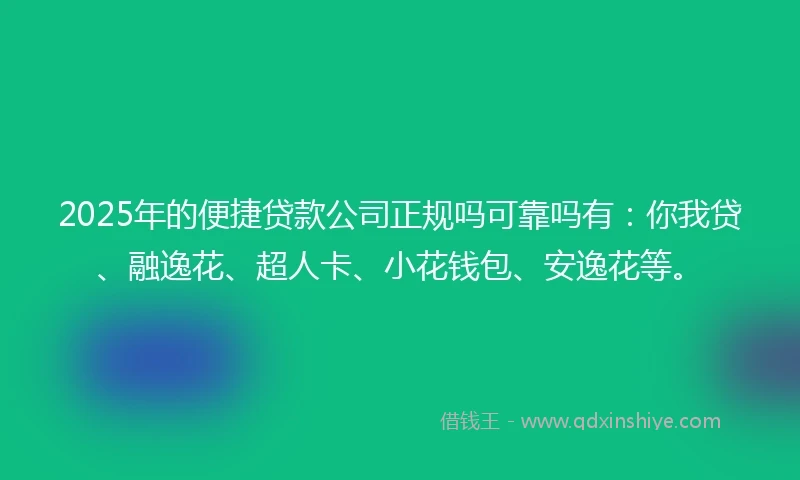 2025年的便捷贷款公司正规吗可靠吗有：你我贷、融逸花、超人卡、小花钱包、安逸花等。