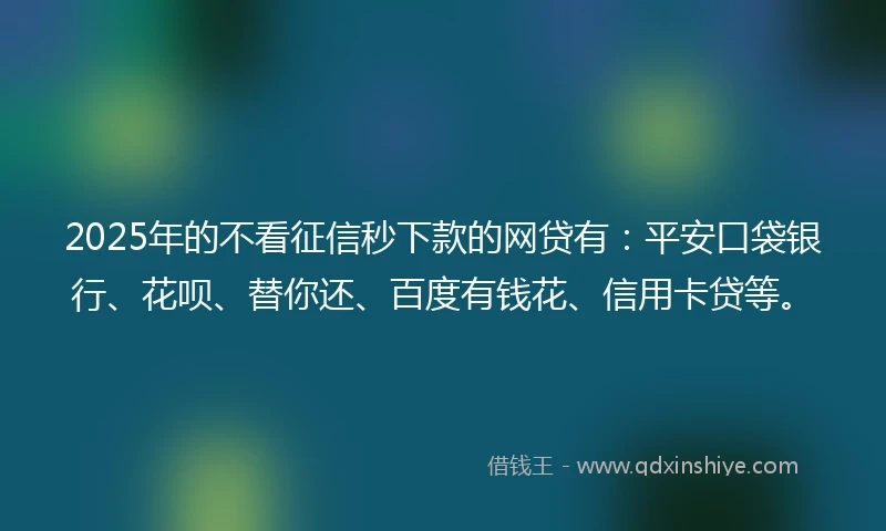 2025年的不看征信秒下款的网贷有：平安口袋银行、花呗、替你还、百度有钱花、信用卡贷等。