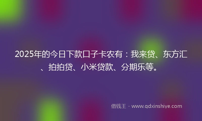 2025年的今日下款口子卡农有：我来贷、东方汇、拍拍贷、小米贷款、分期乐等。