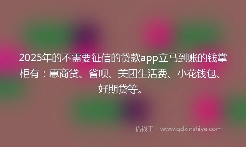 2025年的不需要征信的贷款app立马到账的钱掌柜有：惠商贷、省呗、美团生活费、小花钱包、好期贷等。