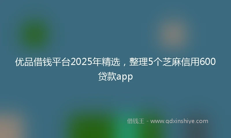 优品借钱平台2025年精选，整理5个芝麻信用600贷款app