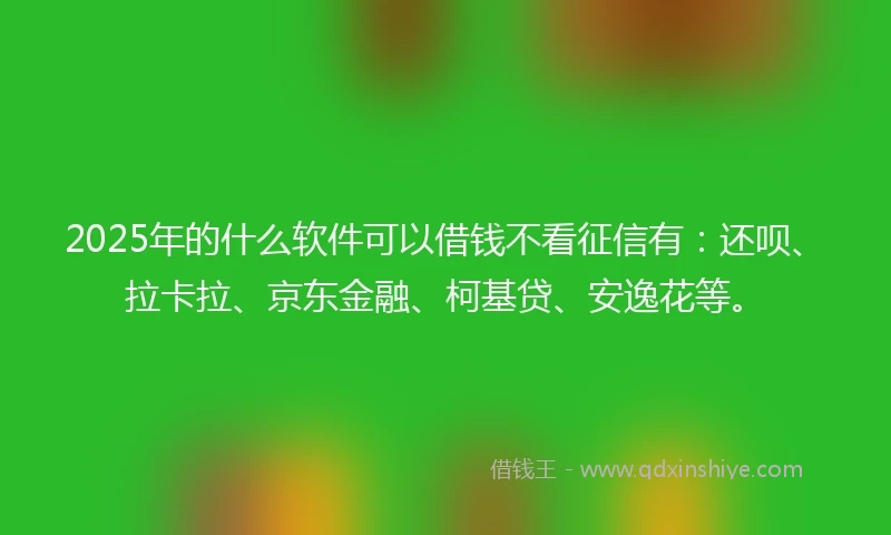 2025年的什么软件可以借钱不看征信有：还呗、拉卡拉、京东金融、柯基贷、安逸花等。