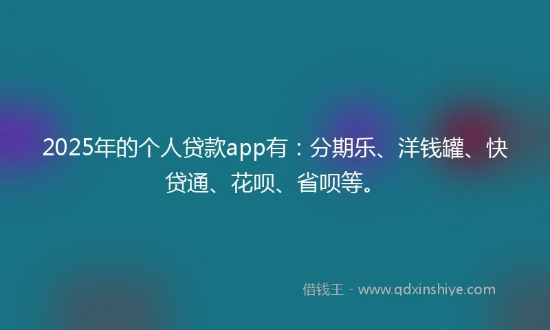 2025年的个人贷款app有：分期乐、洋钱罐、快贷通、花呗、省呗等。