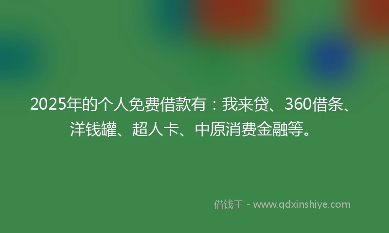 2025年的个人免费借款有：我来贷、360借条、洋钱罐、超人卡、中原消费金融等。