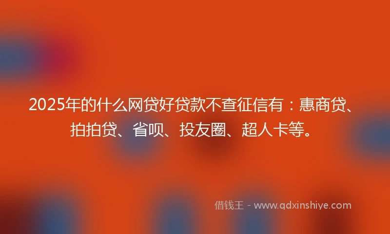 2025年的什么网贷好贷款不查征信有：惠商贷、拍拍贷、省呗、投友圈、超人卡等。