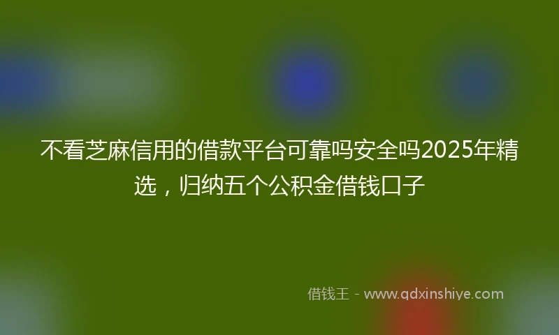 不看芝麻信用的借款平台可靠吗安全吗2025年精选，归纳五个公积金借钱口子