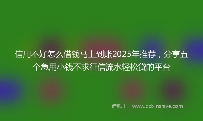 信用不好怎么借钱马上到账2025年推荐，分享五个急用小钱不求征信流水轻松贷的平台