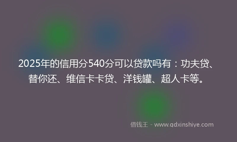 2025年的信用分540分可以贷款吗有：功夫贷、替你还、维信卡卡贷、洋钱罐、超人卡等。