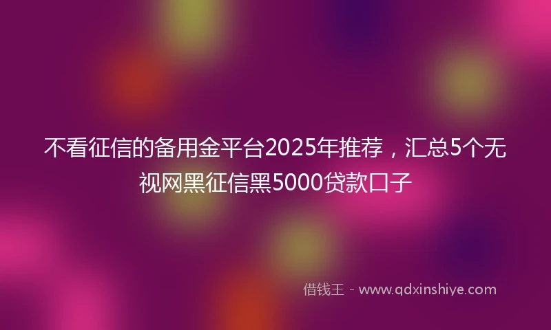 不看征信的备用金平台2025年推荐，汇总5个无视网黑征信黑5000贷款口子