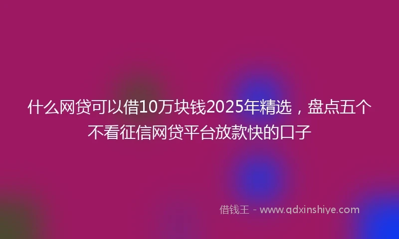什么网贷可以借10万块钱2025年精选，盘点五个不看征信网贷平台放款快的口子
