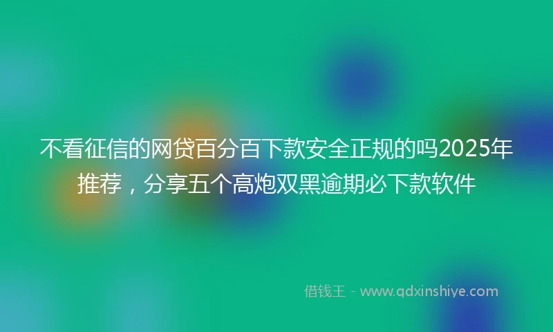 不看征信的网贷百分百下款安全正规的吗2025年推荐，分享五个高炮双黑逾期必下款软件